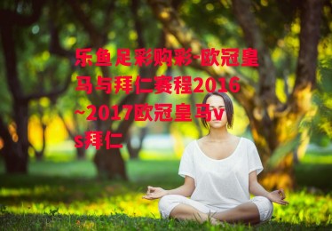 乐鱼足彩购彩-欧冠皇马与拜仁赛程2016～2017欧冠皇马vs拜仁