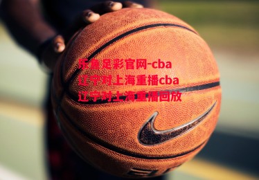 乐鱼足彩官网-cba辽宁对上海重播cba辽宁对上海重播回放