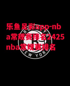 乐鱼足彩app-nba常规赛排名2425nba常规赛排名