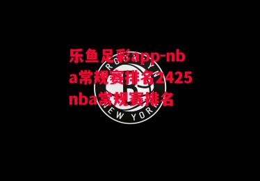 乐鱼足彩app-nba常规赛排名2425nba常规赛排名