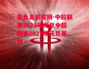 乐鱼足彩官网-中超联赛2021年元旦中超联赛2021年元旦赛程