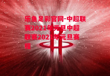 乐鱼足彩官网-中超联赛2021年元旦中超联赛2021年元旦赛程