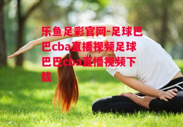 乐鱼足彩官网-足球巴巴cba直播视频足球巴巴cba直播视频下载