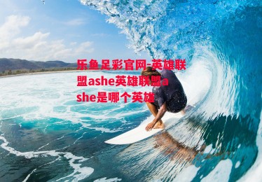 乐鱼足彩官网-英雄联盟ashe英雄联盟ashe是哪个英雄