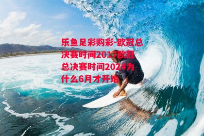 乐鱼足彩购彩-欧冠总决赛时间2017欧冠总决赛时间2024为什么6月才开始