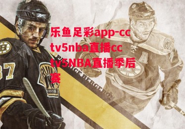 乐鱼足彩app-cctv5nba直播cctv5NBA直播季后赛