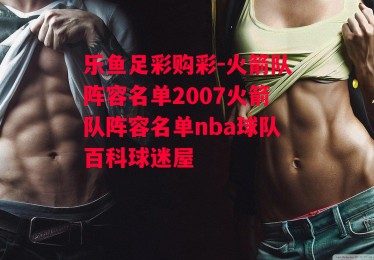 乐鱼足彩购彩-火箭队阵容名单2007火箭队阵容名单nba球队百科球迷屋