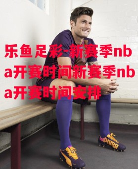 乐鱼足彩-新赛季nba开赛时间新赛季nba开赛时间安排