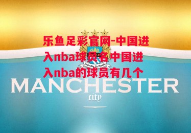 乐鱼足彩官网-中国进入nba球员名中国进入nba的球员有几个