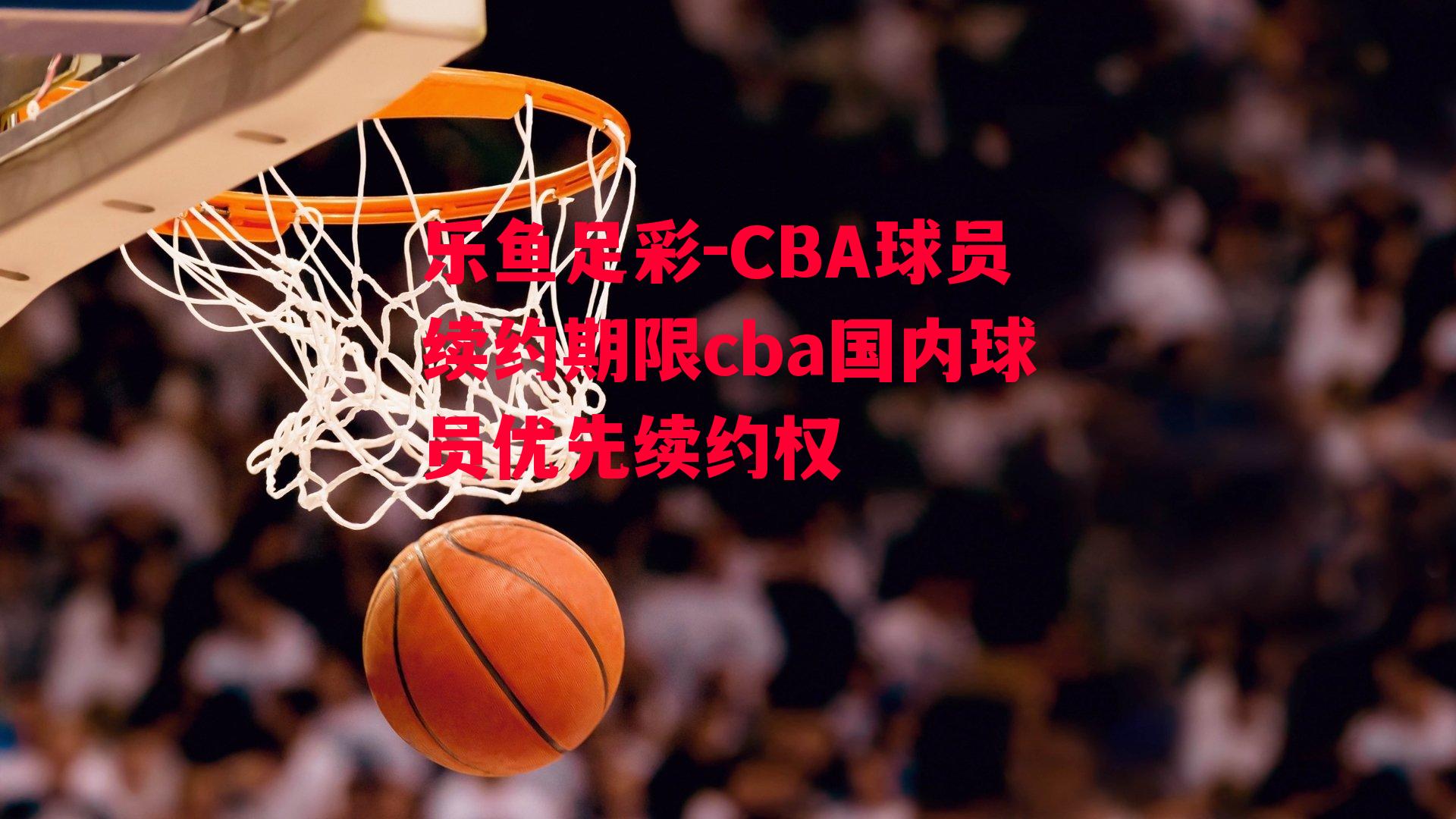 CBA球员续约期限cba国内球员优先续约权